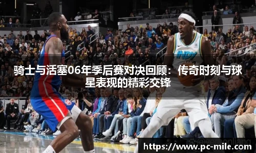 骑士与活塞06年季后赛对决回顾：传奇时刻与球星表现的精彩交锋